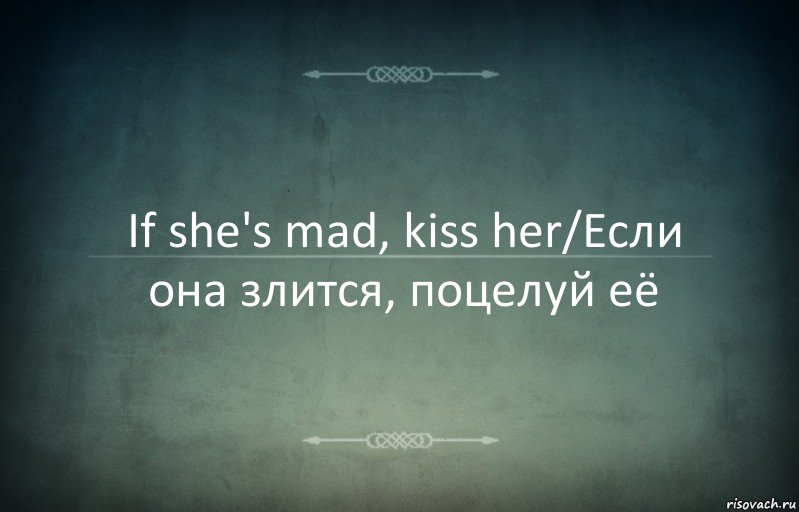 If she's mad, kiss her/Если она злится, поцелуй её