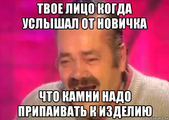 твое лицо когда услышал от новичка что камни надо припаивать к изделию, Мем  Испанец