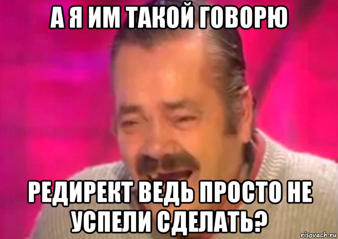 а я им такой говорю редирект ведь просто не успели сделать?, Мем  Испанец