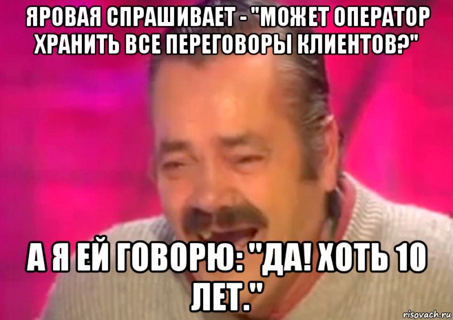 яровая спрашивает - "может оператор хранить все переговоры клиентов?" а я ей говорю: "да! хоть 10 лет.", Мем  Испанец