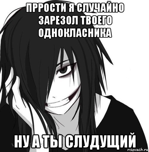 пррости я случайно зарезол твоего однокласника ну а ты слудущий, Мем Jeff the killer