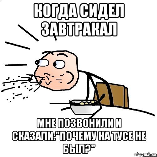 когда сидел завтракал мне позвонили и сказали:"почему на тусе не был?", Мем   как