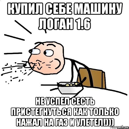 купил себе машину логан 1.6 не успел сесть пристегнуться как только нажал на газ и улетел!)))