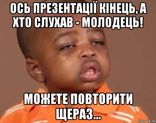 ось презентації кінець, а хто слухав - молодець! можете повторити щераз..., Мем  Какой пацан (негритенок)