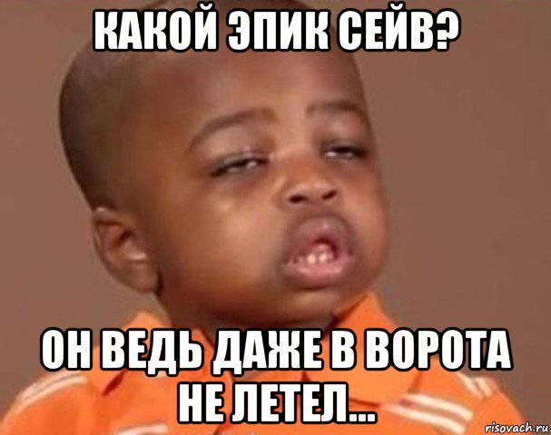 какой эпик сейв? он ведь даже в ворота не летел..., Мем  Какой пацан (негритенок)