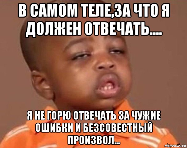 в самом теле,за что я должен отвечать.... я не горю отвечать за чужие ошибки и безсовестный произвол..., Мем  Какой пацан (негритенок)