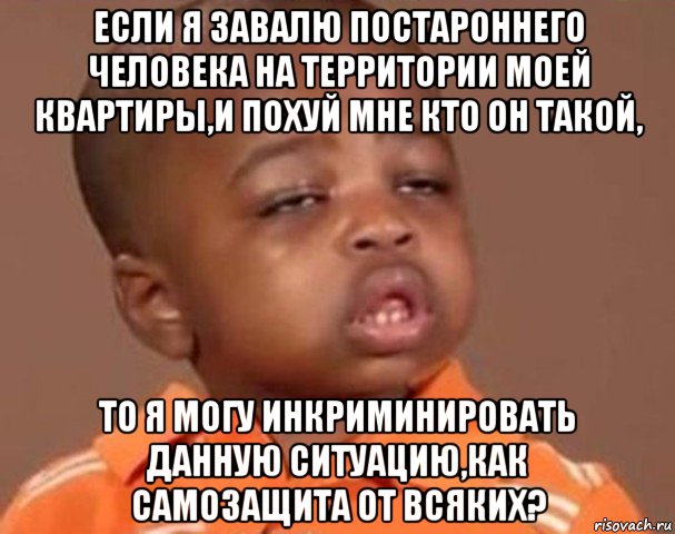 если я завалю постароннего человека на территории моей квартиры,и похуй мне кто он такой, то я могу инкриминировать данную ситуацию,как самозащита от всяких?, Мем  Какой пацан (негритенок)