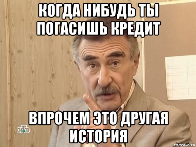 когда нибудь ты погасишь кредит впрочем это другая история, Мем Каневский (Но это уже совсем другая история)