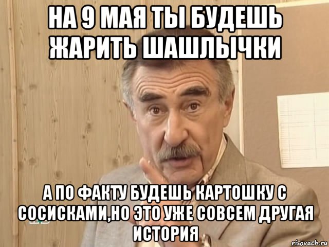 на 9 мая ты будешь жарить шашлычки а по факту будешь картошку с сосисками,но это уже совсем другая история, Мем Каневский (Но это уже совсем другая история)