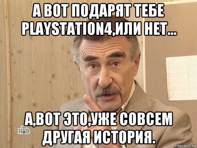 а вот подарят тебе playstation4,или нет... а,вот это,уже совсем другая история., Мем Каневский (Но это уже совсем другая история)