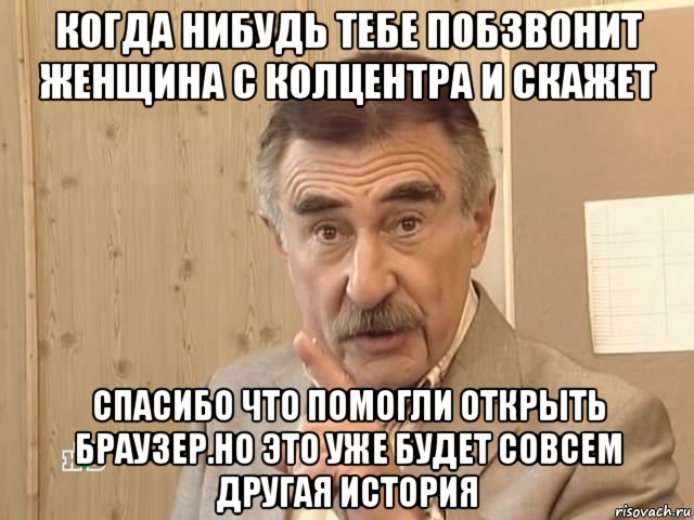 когда нибудь тебе побзвонит женщина с колцентра и скажет спасибо что помогли открыть браузер.но это уже будет совсем другая история, Мем Каневский (Но это уже совсем другая история)