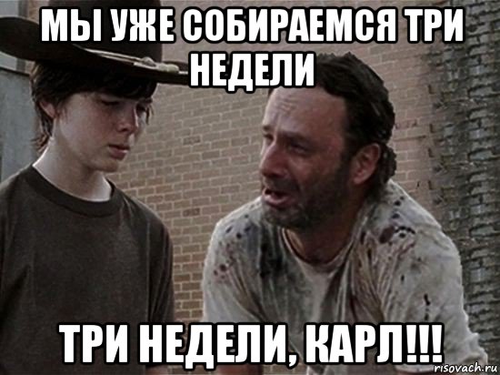 мы уже собираемся три недели три недели, карл!!!