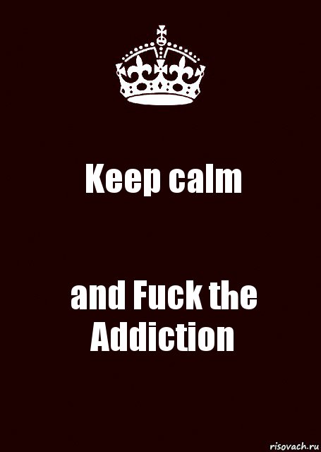 Keep calm and Fuck the Addiction