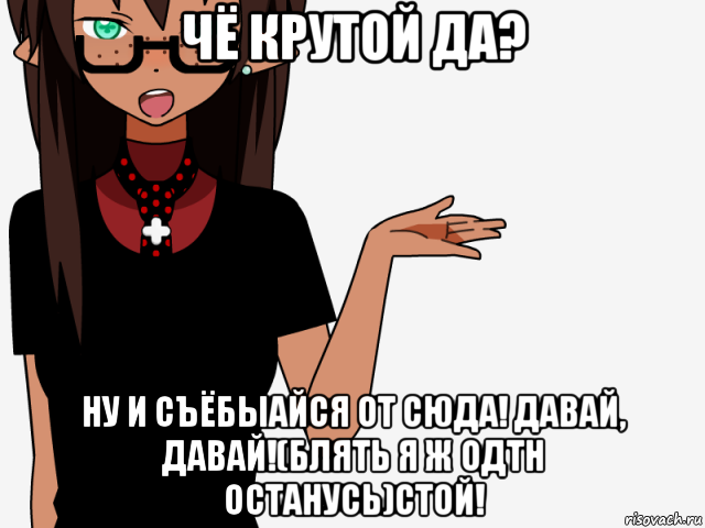 чё крутой да? ну и съёбыайся от сюда! давай, давай!(блять я ж одтн останусь)стой!, Мем кИсЕкАй