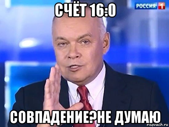 счёт 16:0 совпадение?не думаю, Мем Киселёв 2014