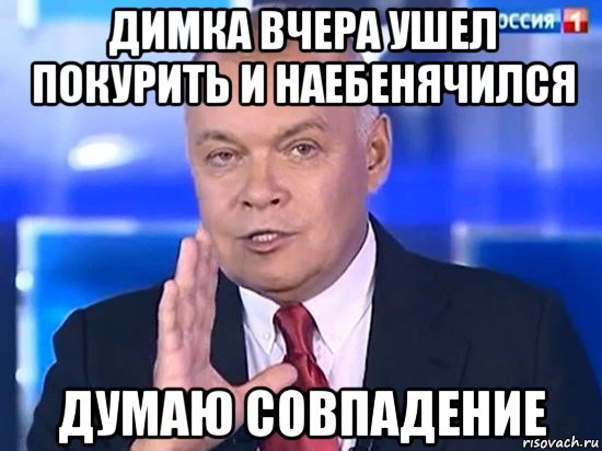 димка вчера ушел покурить и наебенячился думаю совпадение, Мем Киселёв 2014