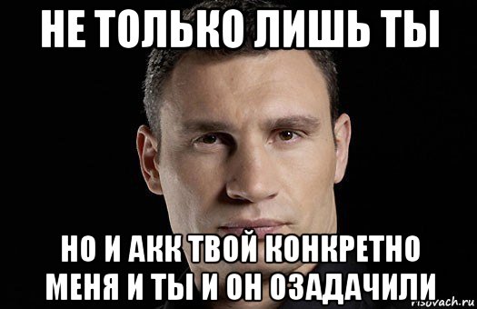 не только лишь ты но и акк твой конкретно меня и ты и он озадачили, Мем Кличко