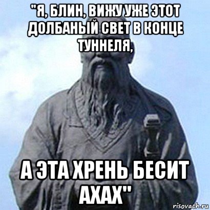 "я, блин, вижу уже этот долбаный свет в конце туннеля, а эта хрень бесит ахах", Мем  конфуций