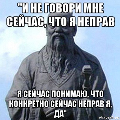 "и не говори мне сейчас, что я неправ я сейчас понимаю, что конкретно сейчас неправ я, да", Мем  конфуций