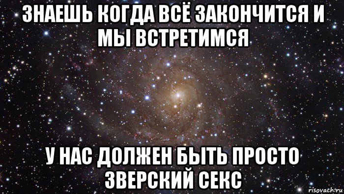 знаешь когда всё закончится и мы встретимся у нас должен быть просто зверский секс, Мем  Космос (офигенно)