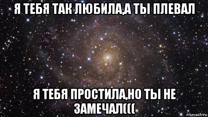 я тебя так любила,а ты плевал я тебя простила,но ты не замечал(((, Мем  Космос (офигенно)