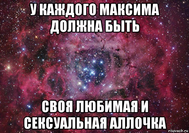 у каждого максима должна быть своя любимая и сексуальная аллочка, Мем Ты просто космос