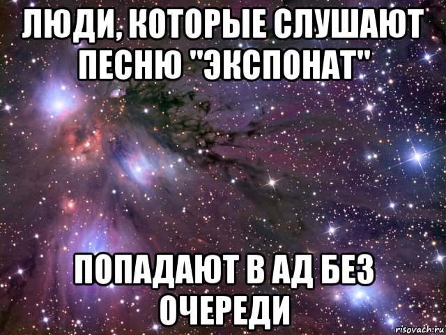 люди, которые слушают песню "экспонат" попадают в ад без очереди, Мем Космос