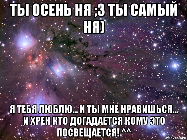 ты осень ня ;3 ты самый ня) я тебя люблю... и ты мне нравишься... и хрен кто догадается кому это посвещается! ^^, Мем Космос