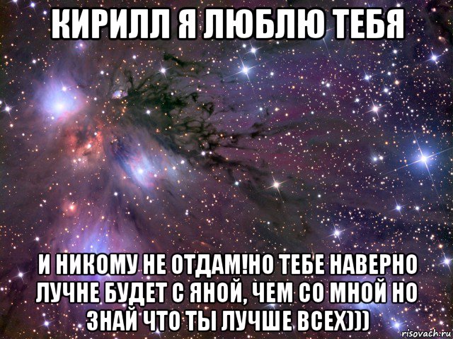 кирилл я люблю тебя и никому не отдам!но тебе наверно лучне будет с яной, чем со мной но знай что ты лучше всех))), Мем Космос