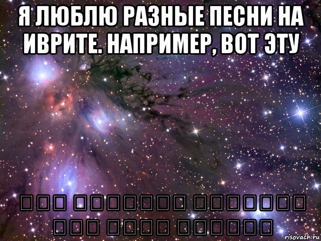 я люблю разные песни на иврите. например, вот эту בין הקטינות החשופות אני צריך להיזהר, Мем Космос