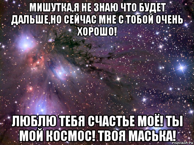 мишутка,я не знаю что будет дальше,но сейчас мне с тобой очень хорошо! люблю тебя счастье моё! ты мой космос! твоя маська!, Мем Космос