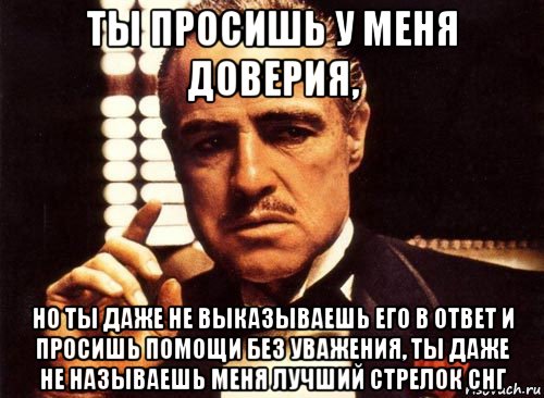 ты просишь у меня доверия, но ты даже не выказываешь его в ответ и просишь помощи без уважения, ты даже не называешь меня лучший стрелок снг, Мем крестный отец