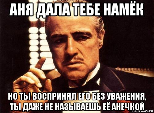 аня дала тебе намёк но ты воспринял его без уважения, ты даже не называешь её анечкой, Мем крестный отец