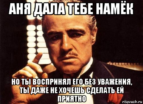 аня дала тебе намёк но ты воспринял его без уважения, ты даже не хочешь сделать ей приятно, Мем крестный отец