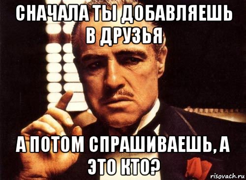 сначала ты добавляешь в друзья а потом спрашиваешь, а это кто?, Мем крестный отец