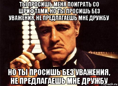 ты просишь меня поиграть со шрифтами, но ты просишь без уважения, не предлагаешь мне дружбу но ты просишь без уважения, не предлагаешь мне дружбу, Мем крестный отец