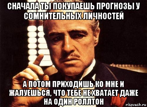 сначала ты покупаешь прогнозы у сомнительных личностей а потом приходишь ко мне и жалуешься, что тебе не хватает даже на один роллтон, Мем крестный отец