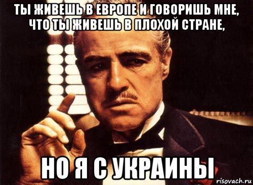 ты живешь в европе и говоришь мне, что ты живешь в плохой стране, но я с украины, Мем крестный отец