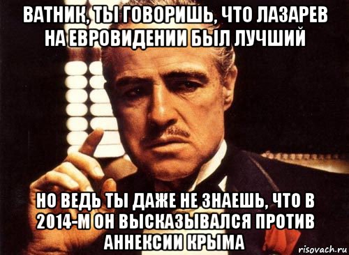 ватник, ты говоришь, что лазарев на евровидении был лучший но ведь ты даже не знаешь, что в 2014-м он высказывался против аннексии крыма, Мем крестный отец