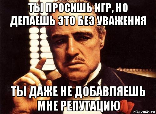 ты просишь игр, но делаешь это без уважения ты даже не добавляешь мне репутацию, Мем крестный отец