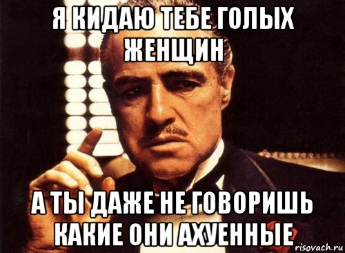 я кидаю тебе голых женщин а ты даже не говоришь какие они ахуенные, Мем крестный отец