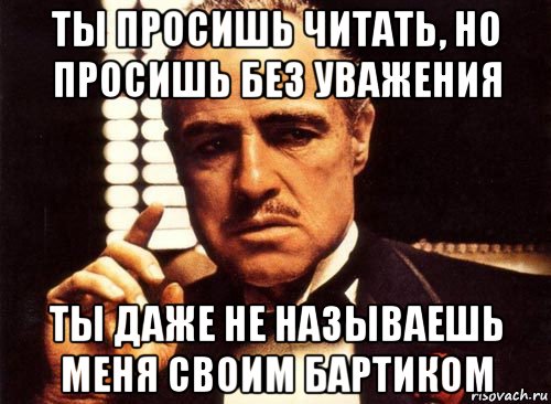 ты просишь читать, но просишь без уважения ты даже не называешь меня своим бартиком, Мем крестный отец