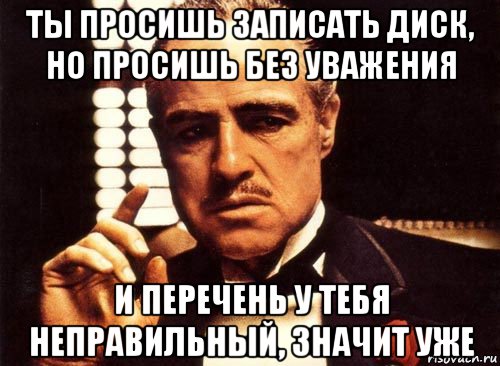 ты просишь записать диск, но просишь без уважения и перечень у тебя неправильный, значит уже, Мем крестный отец