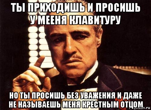 ты приходишь и просишь у мееня клавитуру но ты просишь без уважения и даже не называешь меня крестным отцом, Мем крестный отец