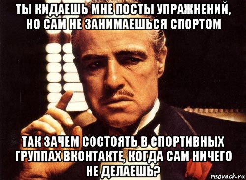 ты кидаешь мне посты упражнений, но сам не занимаешься спортом так зачем состоять в спортивных группах вконтакте, когда сам ничего не делаешь?, Мем крестный отец