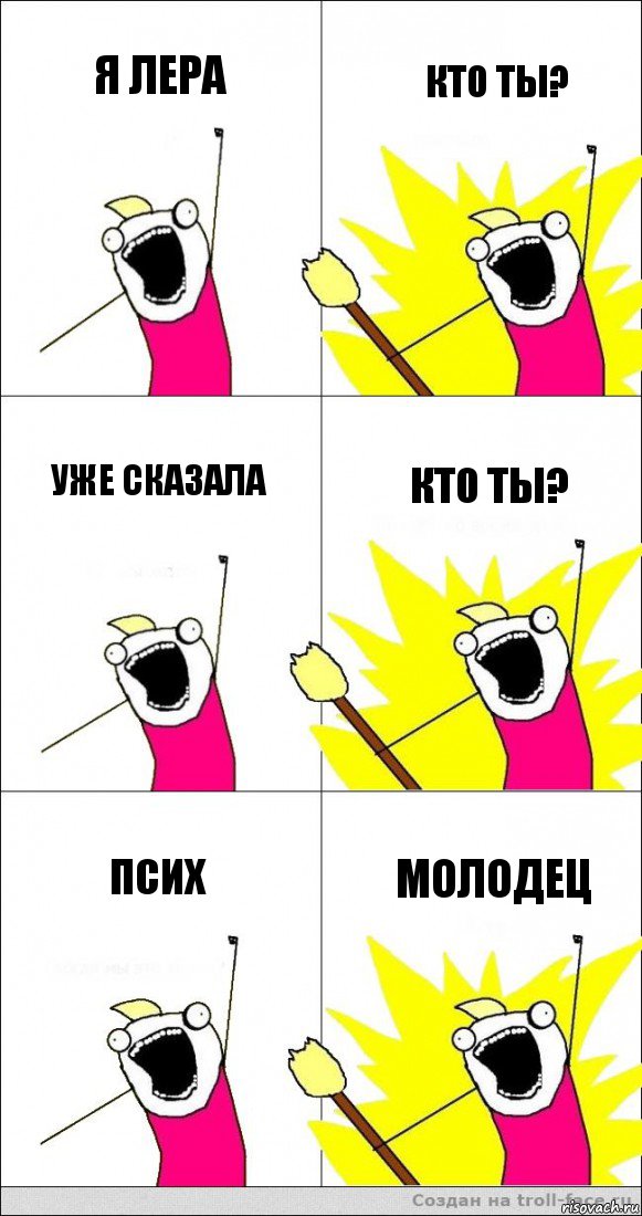 я ЛЕРА кто ты? уже сказала кто ты? Псих молодец