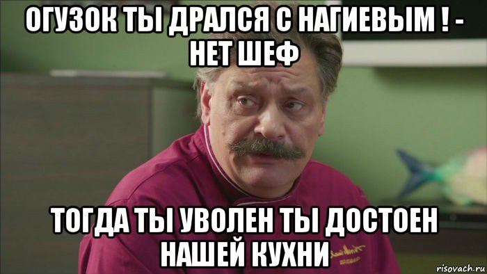 огузок ты дрался с нагиевым ! - нет шеф тогда ты уволен ты достоен нашей кухни, Мем Кухня