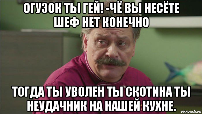 огузок ты гей! -чё вы несёте шеф нет конечно тогда ты уволен ты скотина ты неудачник на нашей кухне., Мем Кухня