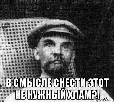  в смысле снести этот не нужный хлам?!, Мем   Ленин удивлен