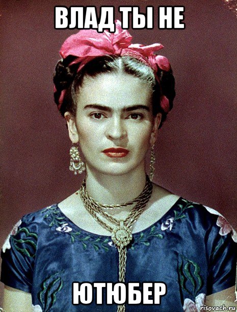 влад ты не ютюбер, Мем Magdalena Carmen Frieda Kahlo Ca